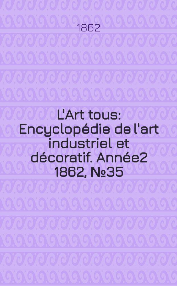 L'Art tous : Encyclop&eacute;die de l'art industriel et d&eacute;coratif. Ann&eacute;e2 1862, №35(60)