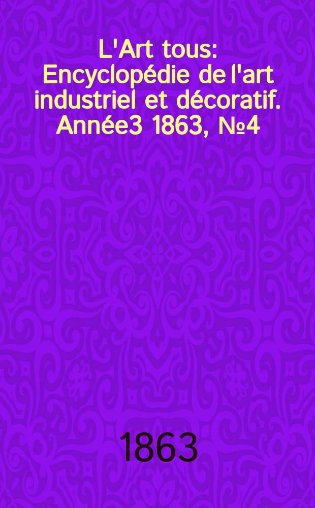 L'Art tous : Encyclopédie de l'art industriel et décoratif. Année3 1863, №4(65)
