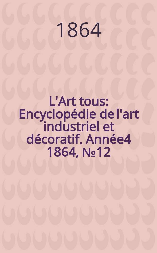 L'Art tous : Encyclopédie de l'art industriel et décoratif. Année4 1864, №12(109)
