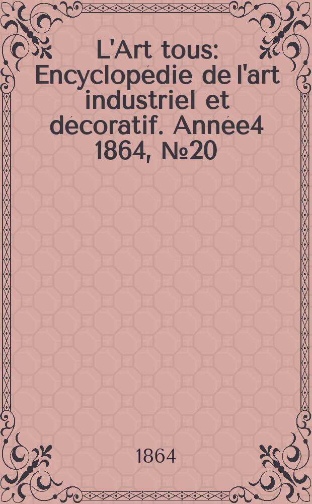 L'Art tous : Encyclopédie de l'art industriel et décoratif. Année4 1864, №20(117)