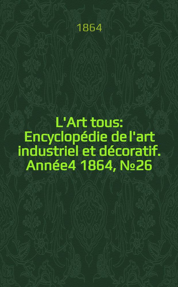L'Art tous : Encyclop&eacute;die de l'art industriel et d&eacute;coratif. Ann&eacute;e4 1864, №26(123)