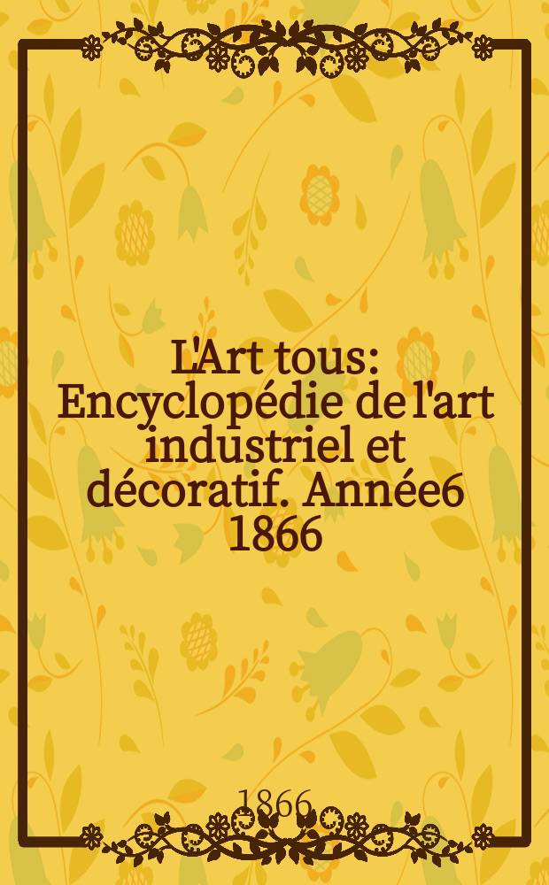 L'Art tous : Encyclopédie de l'art industriel et décoratif. Année6 1866/1867, №4(161)