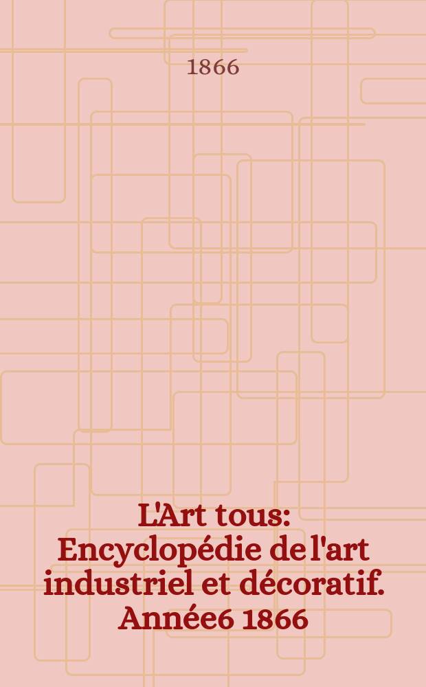 L'Art tous : Encyclopédie de l'art industriel et décoratif. Année6 1866/1867, №5(162)