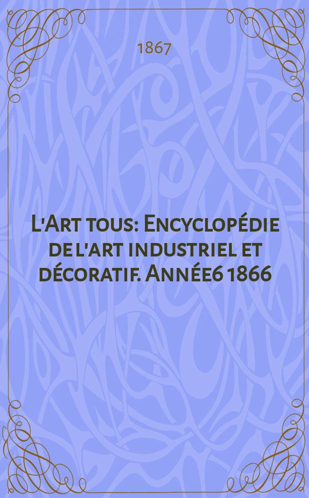 L'Art tous : Encyclop&eacute;die de l'art industriel et d&eacute;coratif. Ann&eacute;e6 1866/1867, №20(177)