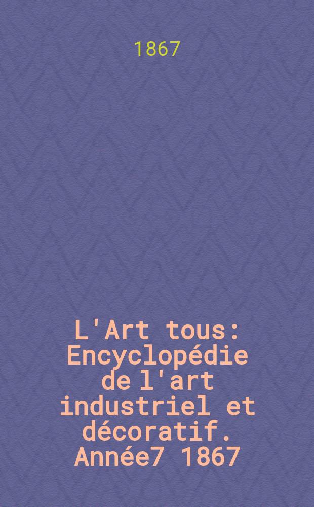 L'Art tous : Encyclopédie de l'art industriel et décoratif. Année7 1867/1868, №4(185)