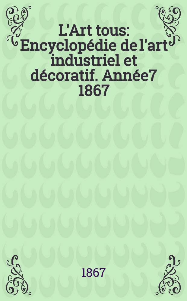 L'Art tous : Encyclopédie de l'art industriel et décoratif. Année7 1867/1868, №11(192)