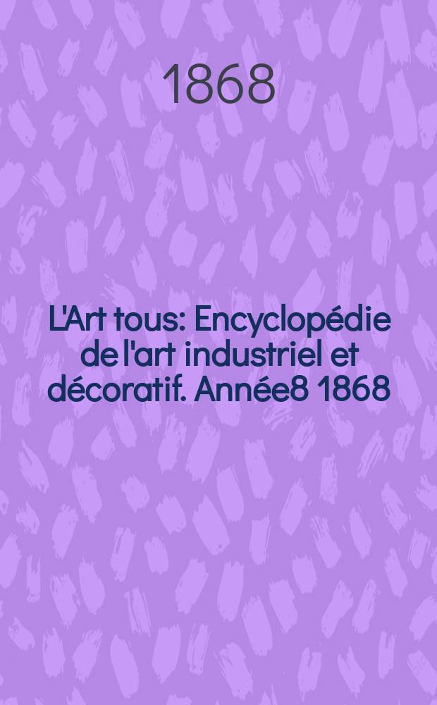 L'Art tous : Encyclopédie de l'art industriel et décoratif. Année8 1868/1869, №1(206)