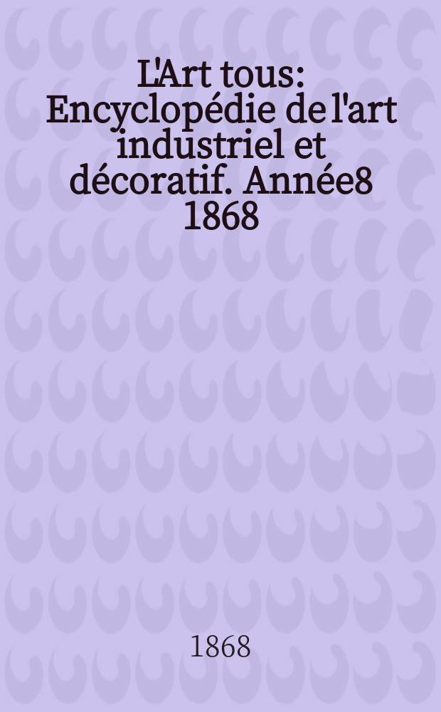 L'Art tous : Encyclop&eacute;die de l'art industriel et d&eacute;coratif. Ann&eacute;e8 1868/1869, №2(207)