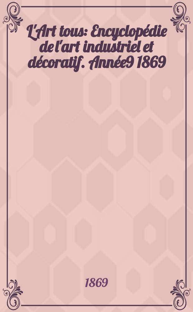 L'Art tous : Encyclop&eacute;die de l'art industriel et d&eacute;coratif. Ann&eacute;e9 1869/1870, №1(230)