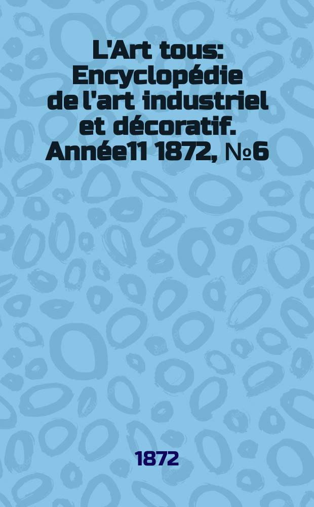 L'Art tous : Encyclopédie de l'art industriel et décoratif. Année11 1872, №6(283)