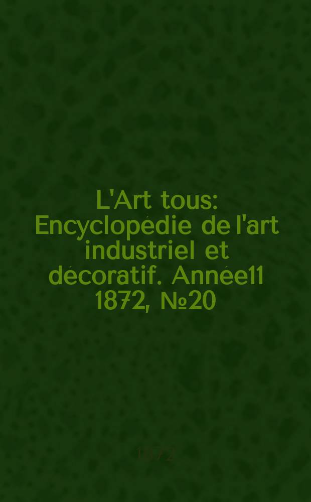 L'Art tous : Encyclopédie de l'art industriel et décoratif. Année11 1872, №20(297)