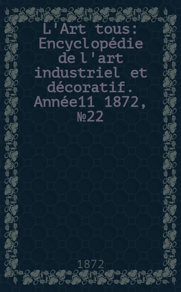 L'Art tous : Encyclopédie de l'art industriel et décoratif. Année11 1872, №22(299)