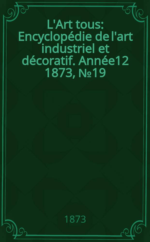 L'Art tous : Encyclopédie de l'art industriel et décoratif. Année12 1873, №19(320)