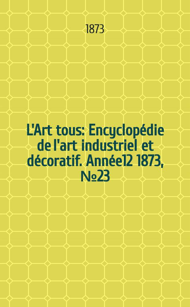 L'Art tous : Encyclopédie de l'art industriel et décoratif. Année12 1873, №23(324)