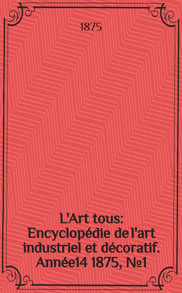 L'Art tous : Encyclop&eacute;die de l'art industriel et d&eacute;coratif. Ann&eacute;e14 1875, №1(350)
