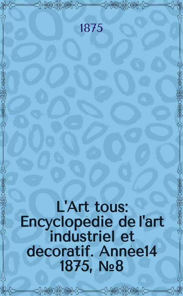 L'Art tous : Encyclopédie de l'art industriel et décoratif. Année14 1875, №8(357)
