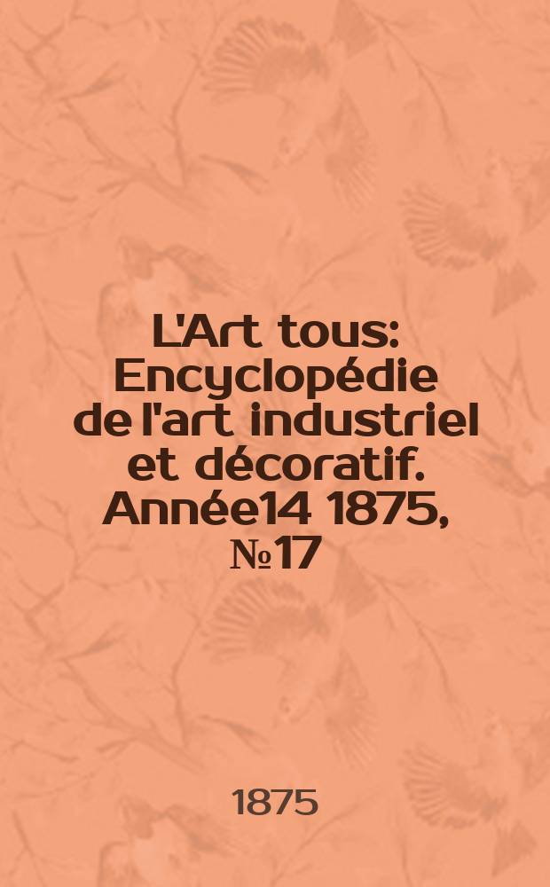 L'Art tous : Encyclopédie de l'art industriel et décoratif. Année14 1875, №17(366)