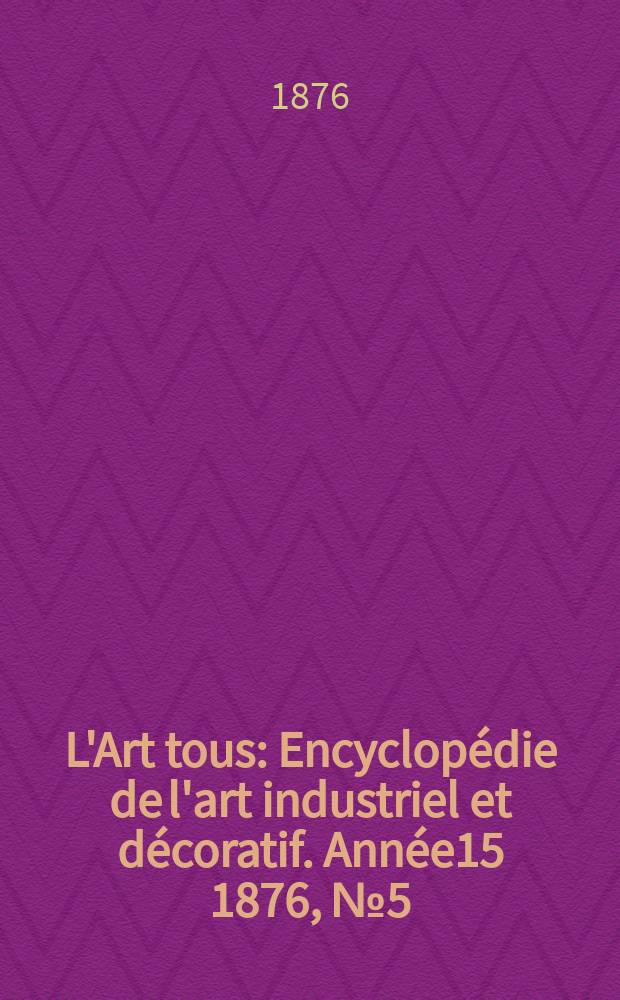 L'Art tous : Encyclop&eacute;die de l'art industriel et d&eacute;coratif. Ann&eacute;e15 1876, №5(378)