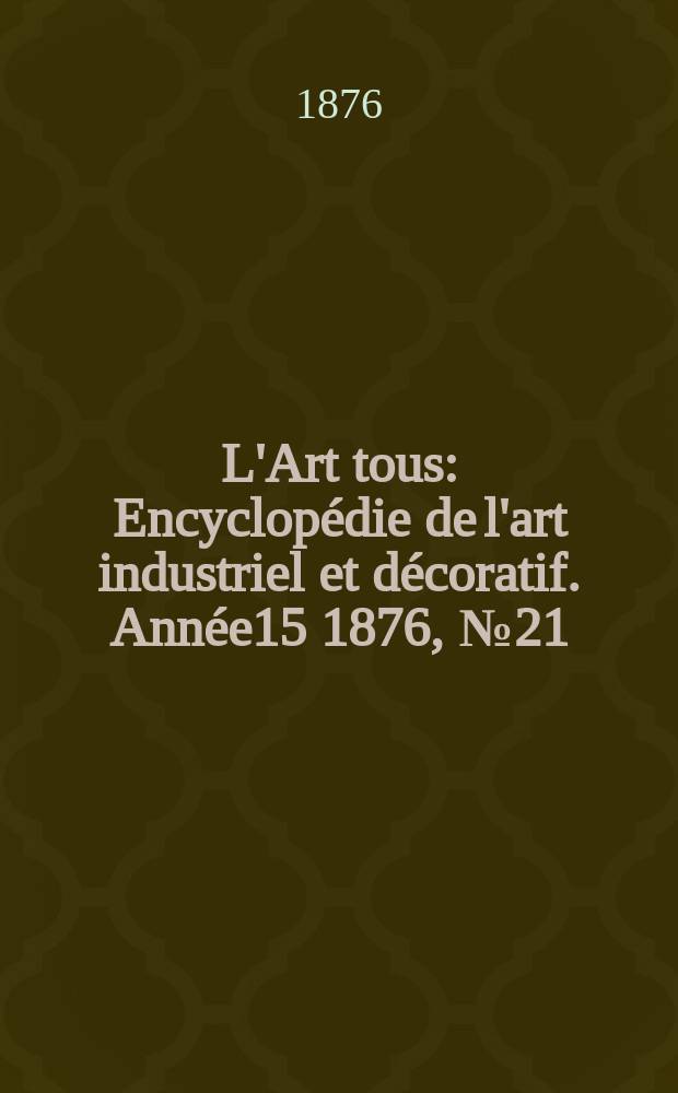 L'Art tous : Encyclopédie de l'art industriel et décoratif. Année15 1876, №21(394)