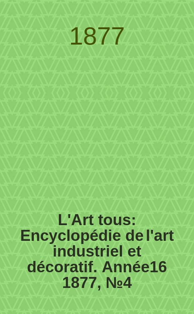 L'Art tous : Encyclopédie de l'art industriel et décoratif. Année16 1877, №4(401)