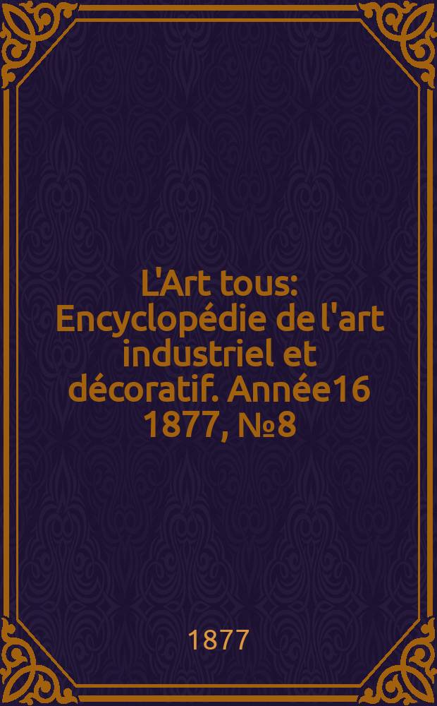 L'Art tous : Encyclopédie de l'art industriel et décoratif. Année16 1877, №8(405)