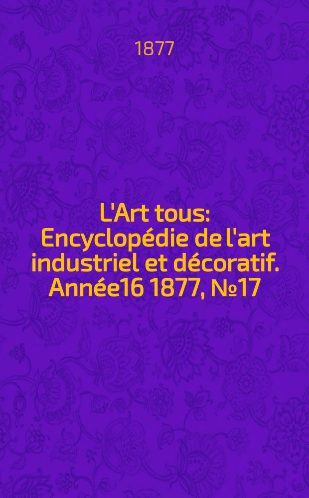 L'Art tous : Encyclopédie de l'art industriel et décoratif. Année16 1877, №17(414)