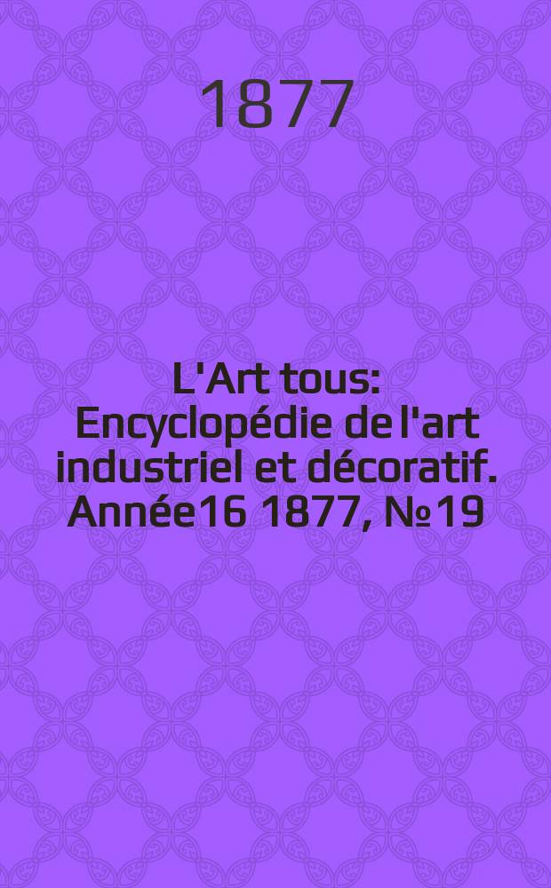 L'Art tous : Encyclopédie de l'art industriel et décoratif. Année16 1877, №19(416)