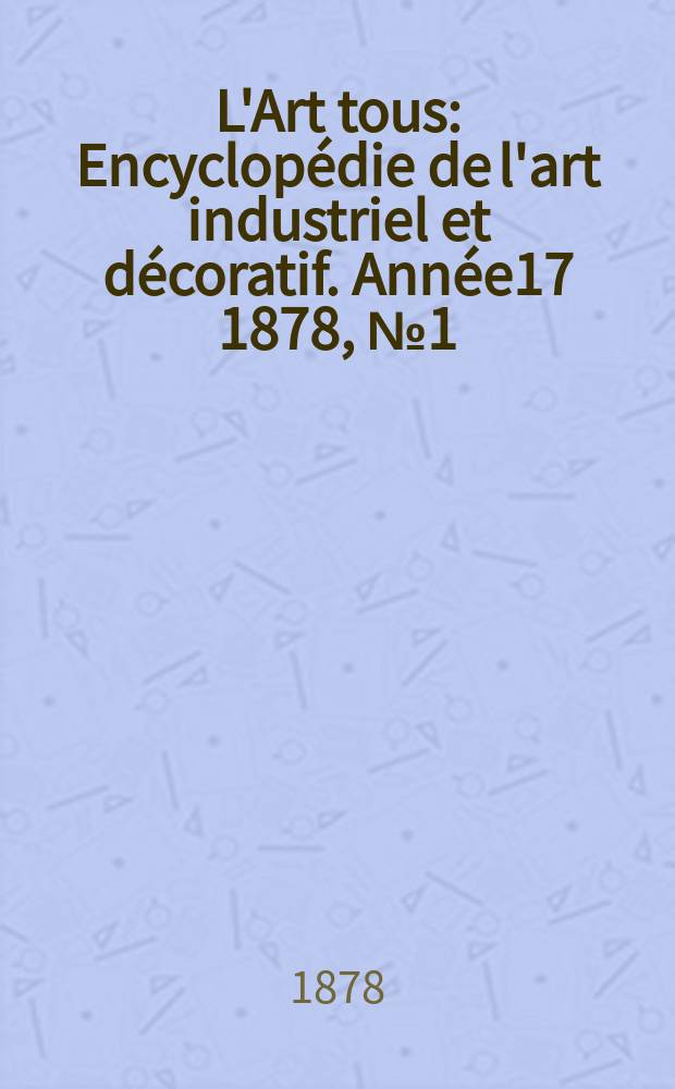 L'Art tous : Encyclopédie de l'art industriel et décoratif. Année17 1878, №1(422)