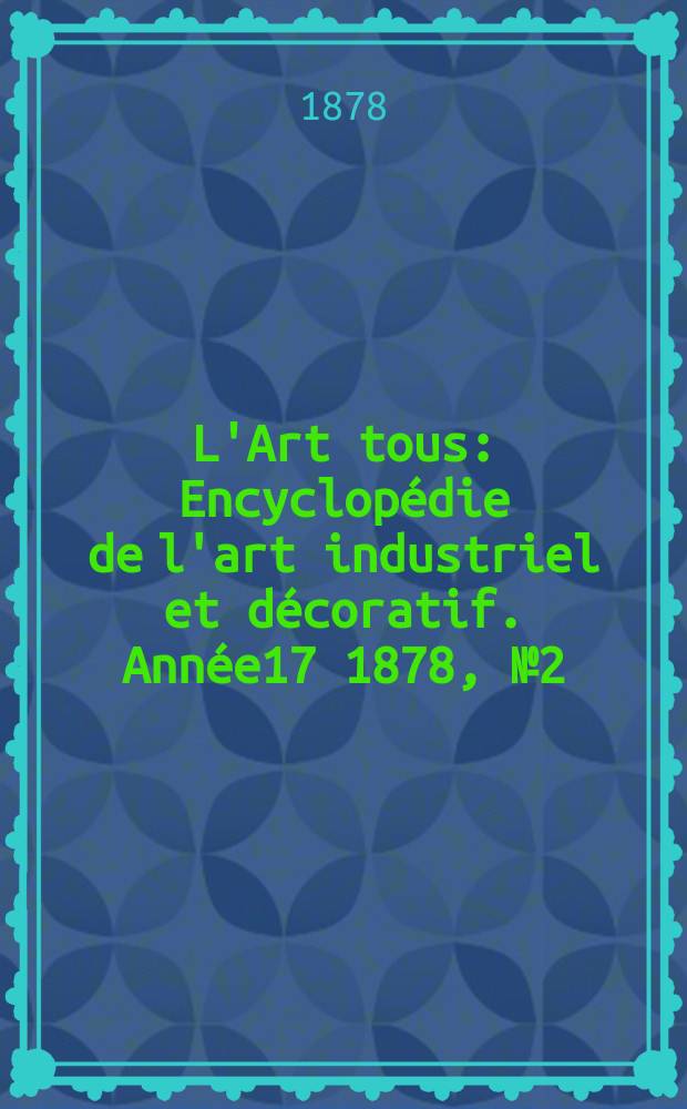 L'Art tous : Encyclop&eacute;die de l'art industriel et d&eacute;coratif. Ann&eacute;e17 1878, №2(423)