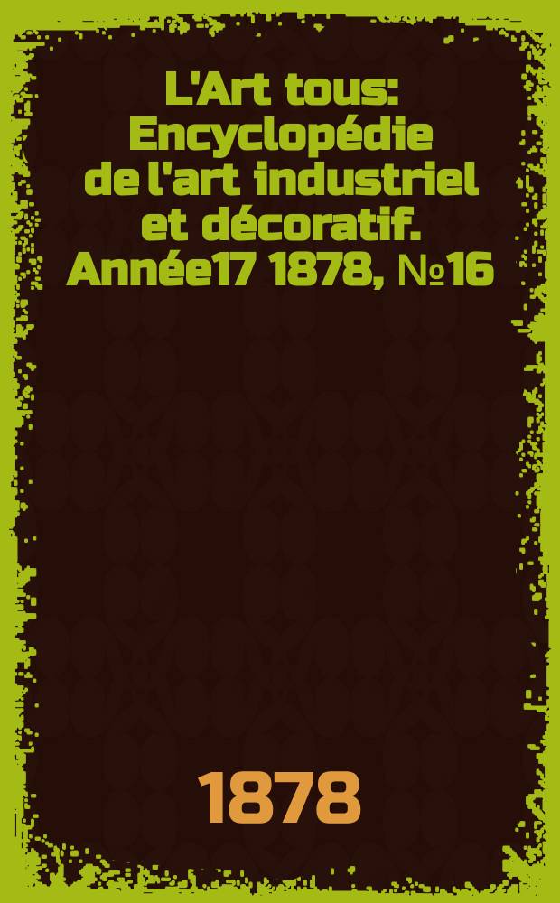 L'Art tous : Encyclopédie de l'art industriel et décoratif. Année17 1878, №16(437)