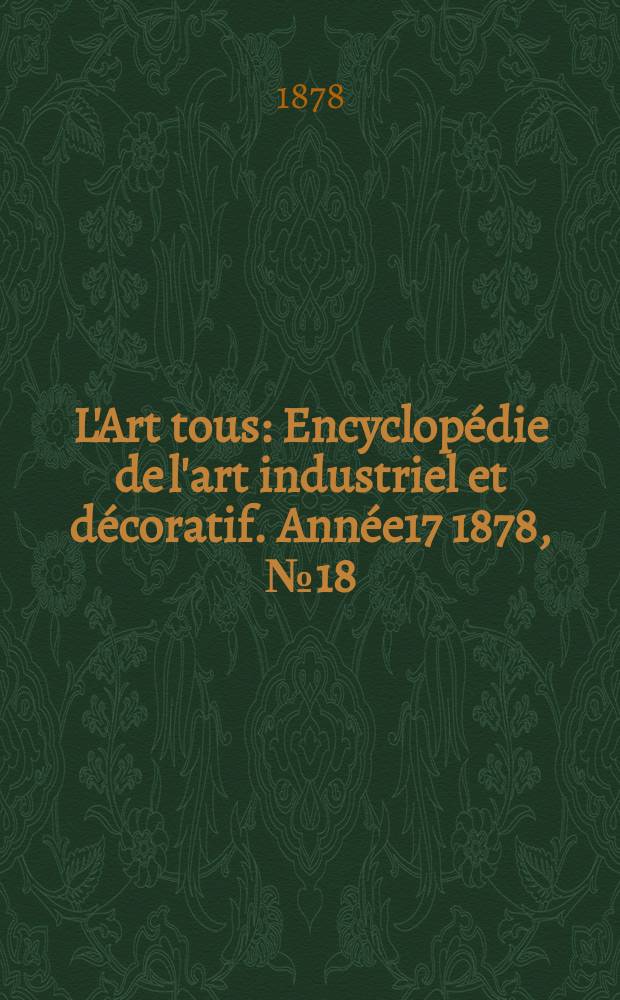 L'Art tous : Encyclop&eacute;die de l'art industriel et d&eacute;coratif. Ann&eacute;e17 1878, №18(439)