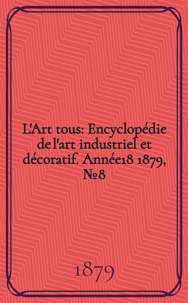L'Art tous : Encyclopédie de l'art industriel et décoratif. Année18 1879, №8(453)