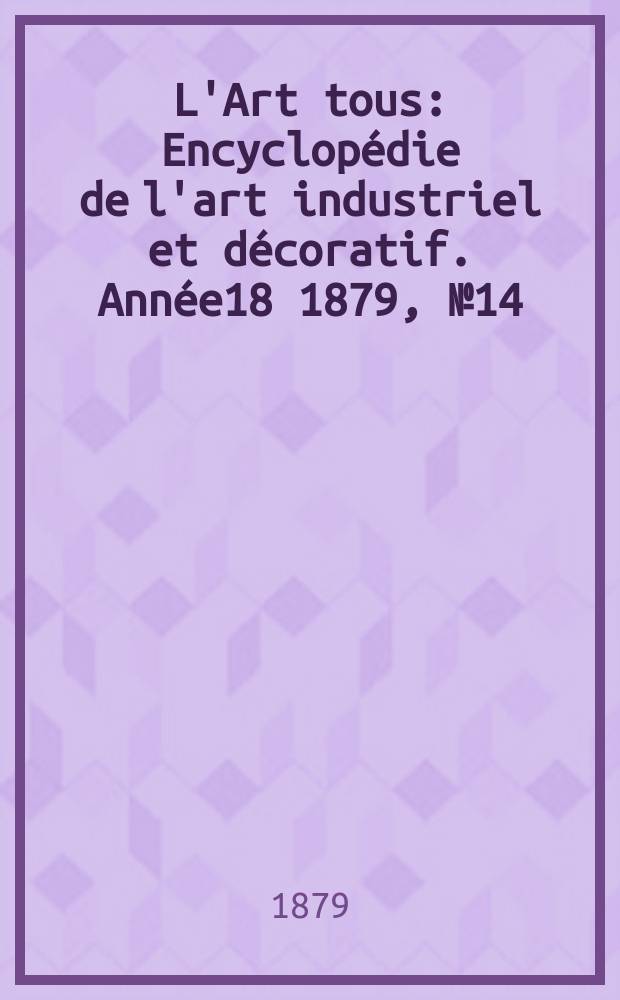 L'Art tous : Encyclop&eacute;die de l'art industriel et d&eacute;coratif. Ann&eacute;e18 1879, №14(459)