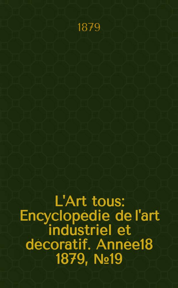 L'Art tous : Encyclopédie de l'art industriel et décoratif. Année18 1879, №19(464)