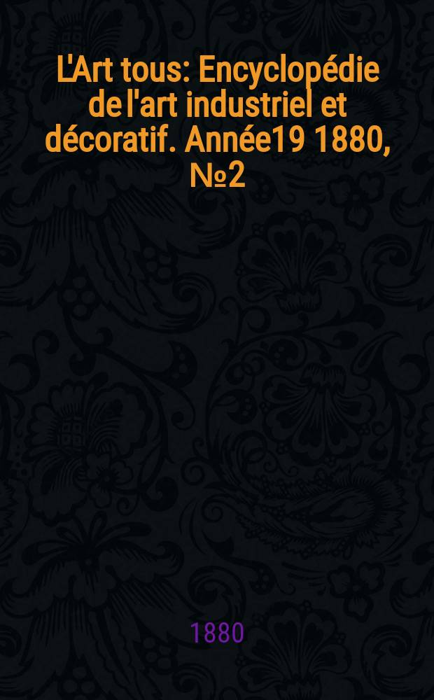 L'Art tous : Encyclop&eacute;die de l'art industriel et d&eacute;coratif. Ann&eacute;e19 1880, №2(471)