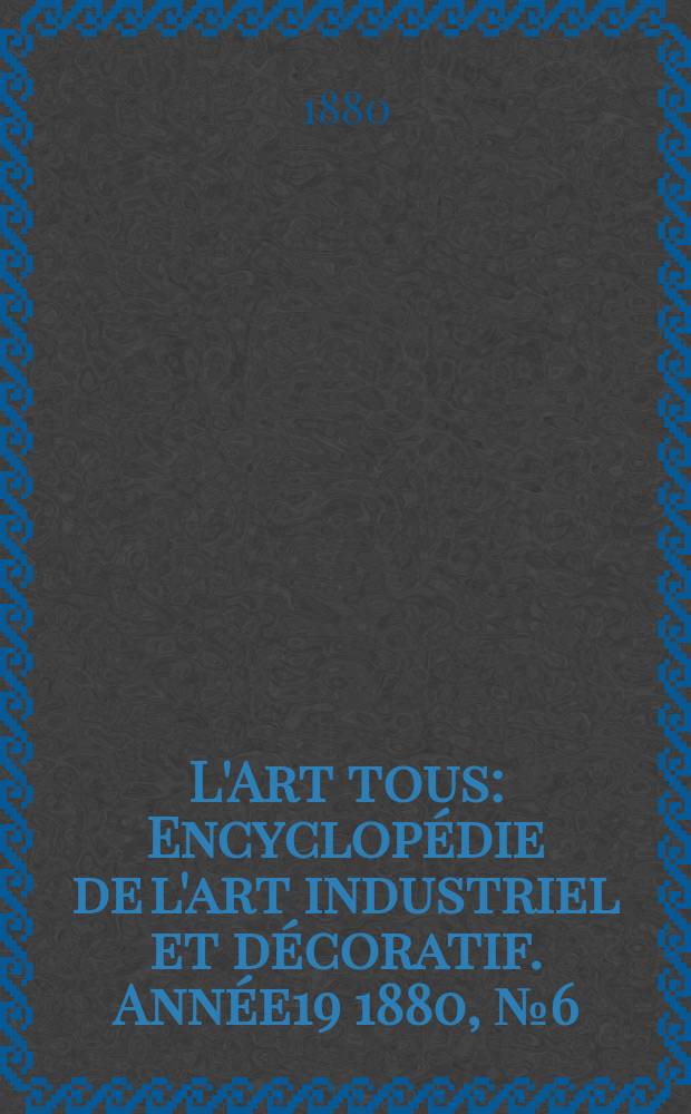 L'Art tous : Encyclopédie de l'art industriel et décoratif. Année19 1880, №6(475)