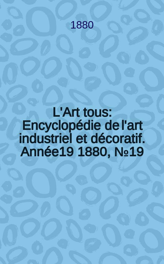 L'Art tous : Encyclop&eacute;die de l'art industriel et d&eacute;coratif. Ann&eacute;e19 1880, №19(488)