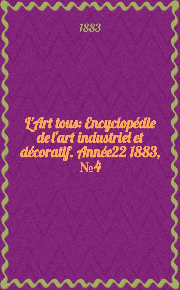 L'Art tous : Encyclopédie de l'art industriel et décoratif. Année22 1883, №4(545)
