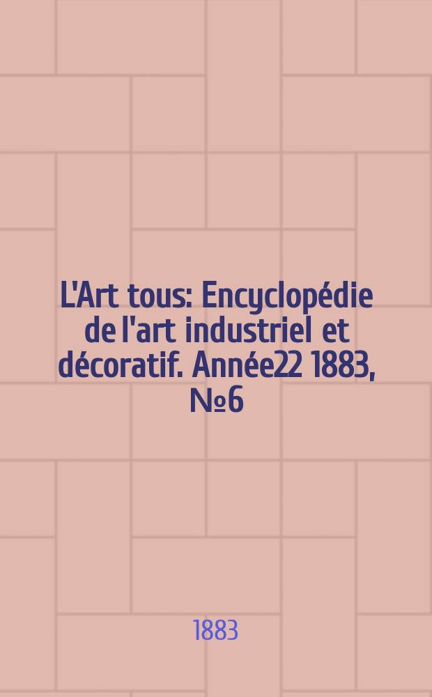 L'Art tous : Encyclopédie de l'art industriel et décoratif. Année22 1883, №6(547)