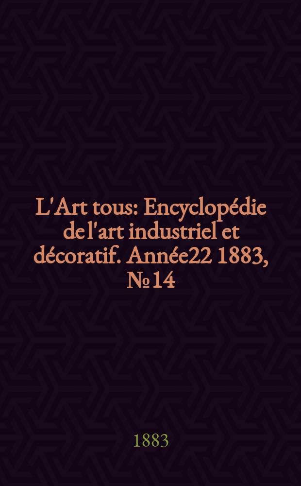 L'Art tous : Encyclopédie de l'art industriel et décoratif. Année22 1883, №14(555)