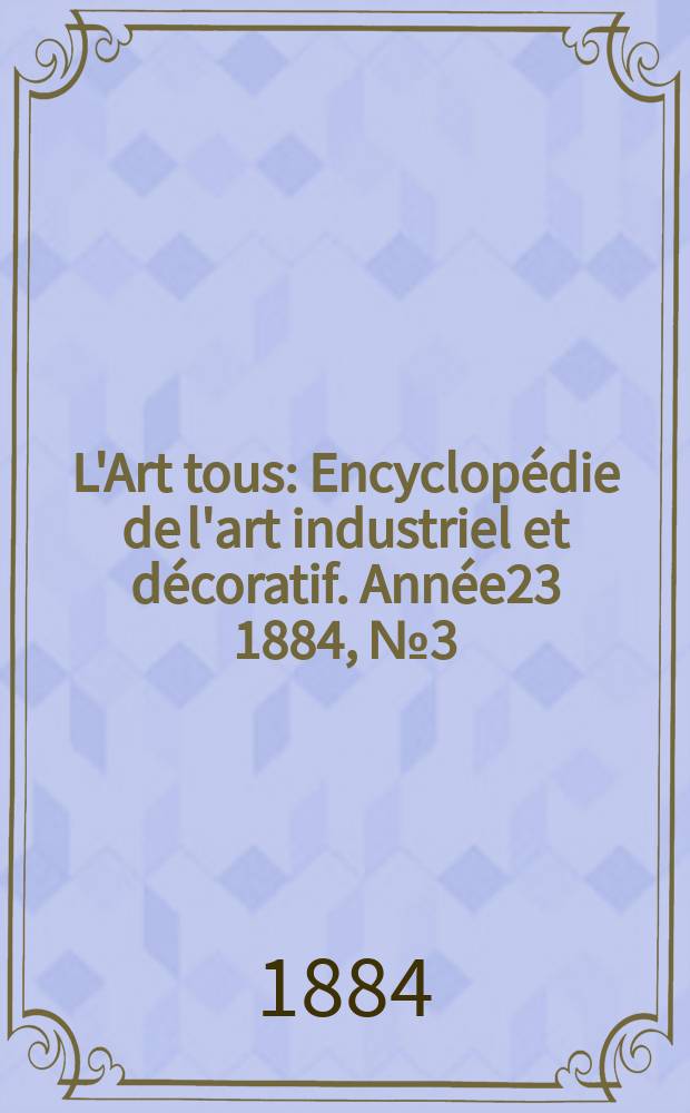 L'Art tous : Encyclopédie de l'art industriel et décoratif. Année23 1884, №3(568)
