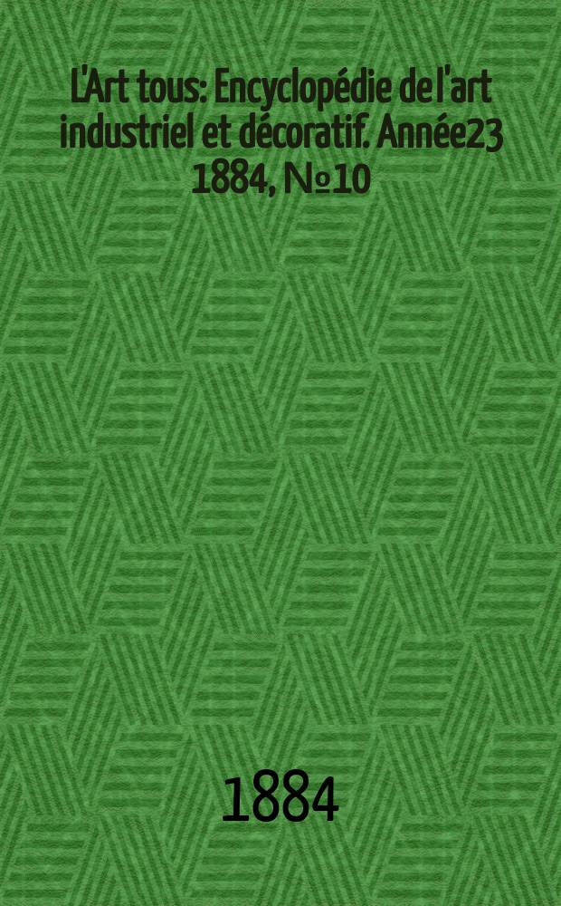 L'Art tous : Encyclop&eacute;die de l'art industriel et d&eacute;coratif. Ann&eacute;e23 1884, №10(575)