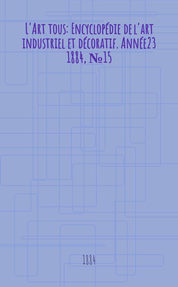 L'Art tous : Encyclopédie de l'art industriel et décoratif. Année23 1884, №15(580)