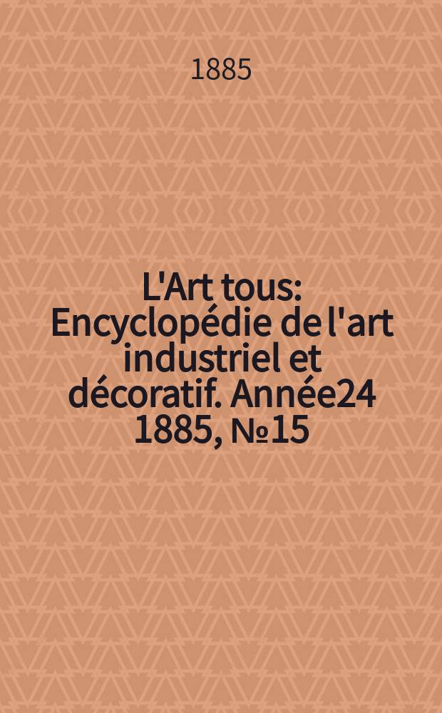 L'Art tous : Encyclopédie de l'art industriel et décoratif. Année24 1885, №15(604)