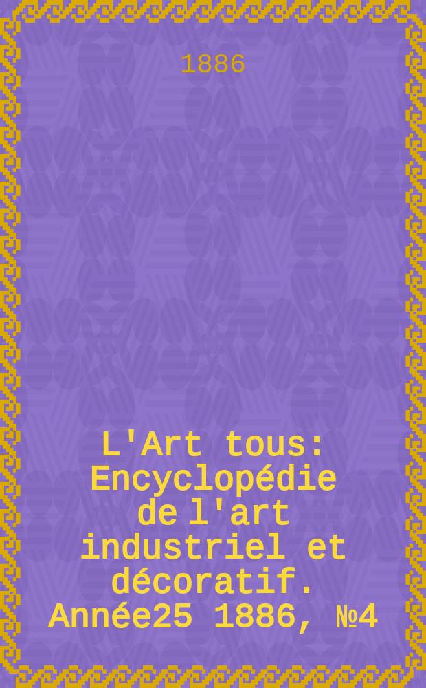 L'Art tous : Encyclopédie de l'art industriel et décoratif. Année25 1886, №4(617)