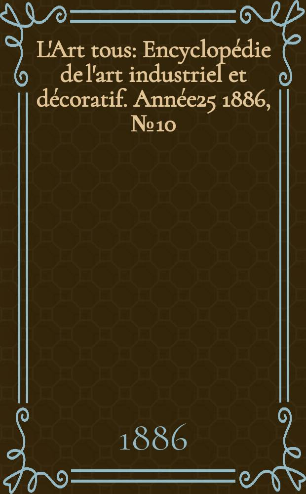 L'Art tous : Encyclop&eacute;die de l'art industriel et d&eacute;coratif. Ann&eacute;e25 1886, №10(623)