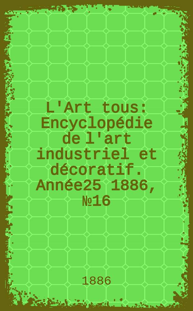 L'Art tous : Encyclopédie de l'art industriel et décoratif. Année25 1886, №16(629)
