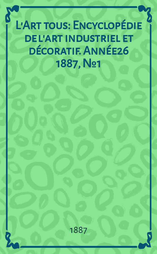 L'Art tous : Encyclop&eacute;die de l'art industriel et d&eacute;coratif. Ann&eacute;e26 1887, №1(638)