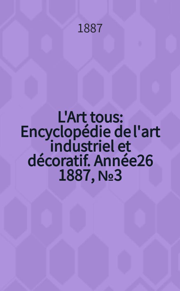 L'Art tous : Encyclopédie de l'art industriel et décoratif. Année26 1887, №3(640)