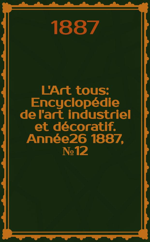 L'Art tous : Encyclop&eacute;die de l'art industriel et d&eacute;coratif. Ann&eacute;e26 1887, №12(649)